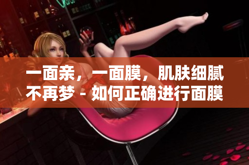一面亲，一面膜，肌肤细腻不再梦 - 如何正确进行面膜护理