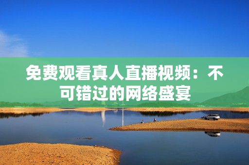 免费观看真人直播视频：不可错过的网络盛宴