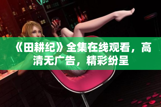 《田耕纪》全集在线观看，高清无广告，精彩纷呈