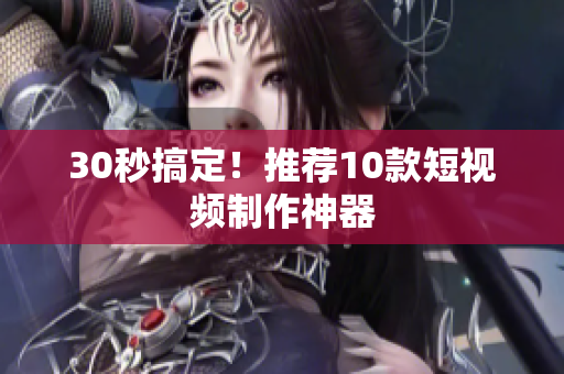 30秒搞定！推荐10款短视频制作神器