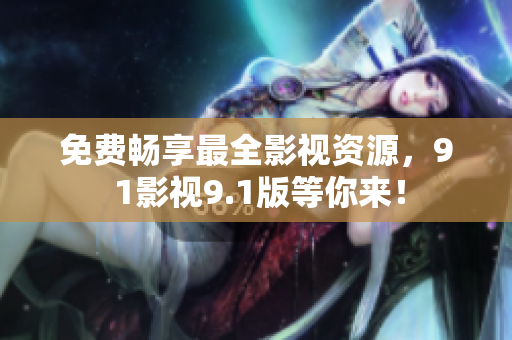 免费畅享最全影视资源，9 1影视9.1版等你来！