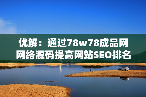 优解：通过78w78成品网网络源码提高网站SEO排名