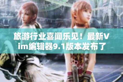 旅游行业喜闻乐见！最新Vim编辑器9.1版本发布了