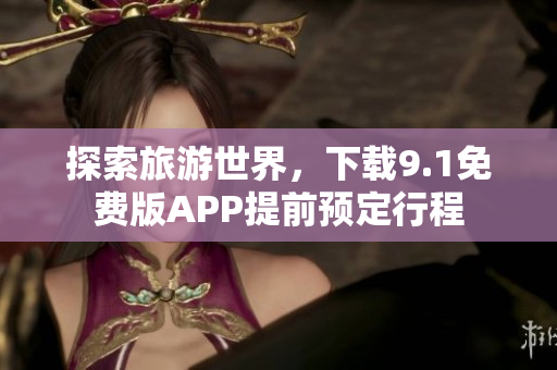 探索旅游世界，下载9.1免费版APP提前预定行程