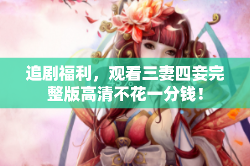 追剧福利，观看三妻四妾完整版高清不花一分钱！