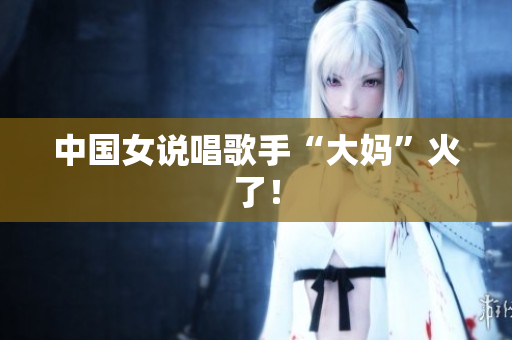 中国女说唱歌手“大妈”火了！