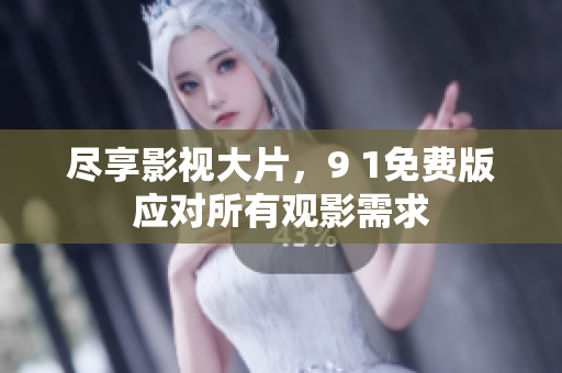 尽享影视大片，9 1免费版应对所有观影需求