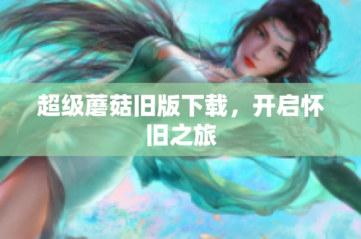 超级蘑菇旧版下载，开启怀旧之旅