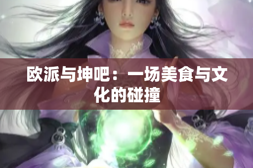 欧派与坤吧：一场美食与文化的碰撞