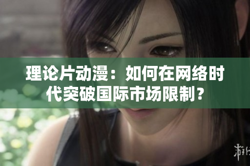 理论片动漫：如何在网络时代突破国际市场限制？