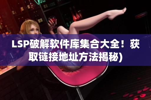 LSP破解软件库集合大全！获取链接地址方法揭秘)