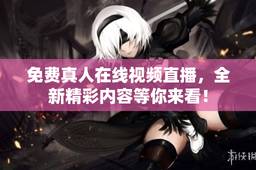 免费真人在线视频直播，全新精彩内容等你来看！