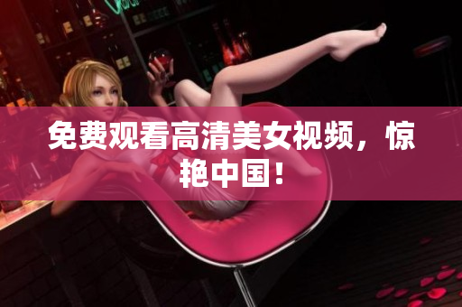 免费观看高清美女视频，惊艳中国！