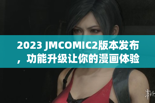 2023 JMCOMIC2版本发布，功能升级让你的漫画体验更佳
