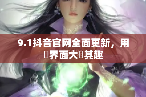 9.1抖音官网全面更新，用戶界面大異其趣