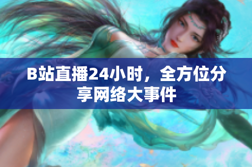 B站直播24小时，全方位分享网络大事件