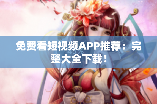 免费看短视频APP推荐：完整大全下载！