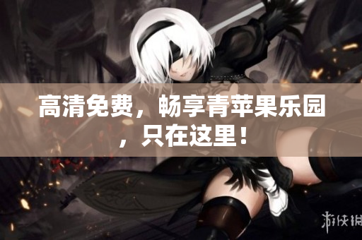 高清免费，畅享青苹果乐园，只在这里！