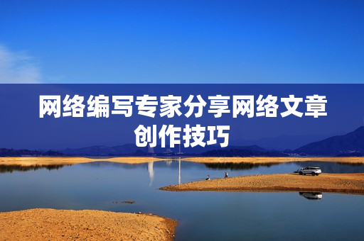 网络编写专家分享网络文章创作技巧