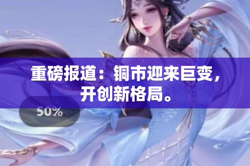 重磅报道：铜市迎来巨变，开创新格局。