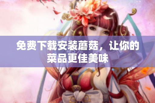 免费下载安装蘑菇，让你的菜品更佳美味