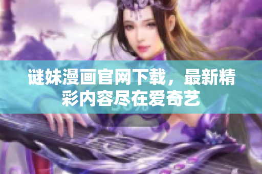 谜妹漫画官网下载，最新精彩内容尽在爱奇艺