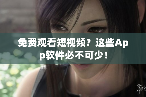 免费观看短视频？这些App软件必不可少！