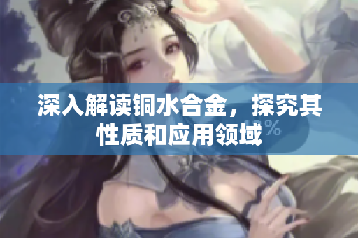 深入解读铜水合金，探究其性质和应用领域