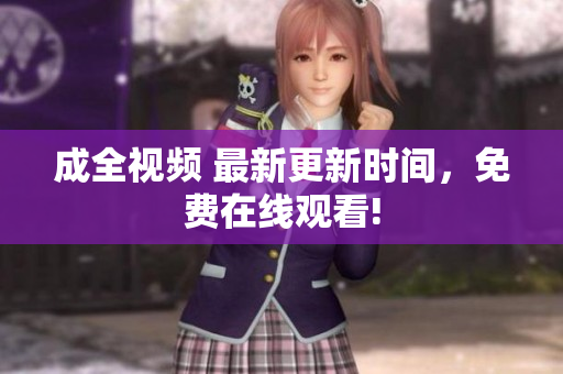 成全视频 最新更新时间，免费在线观看!