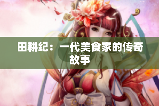 田耕纪：一代美食家的传奇故事