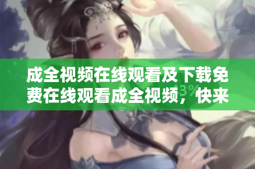 成全视频在线观看及下载免费在线观看成全视频，快来下载！