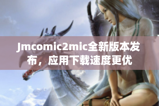 Jmcomic2mic全新版本发布，应用下载速度更优