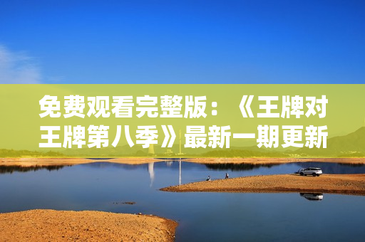免费观看完整版：《王牌对王牌第八季》最新一期更新！