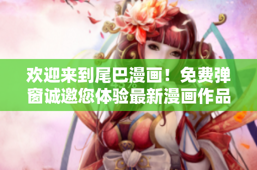 欢迎来到尾巴漫画！免费弹窗诚邀您体验最新漫画作品