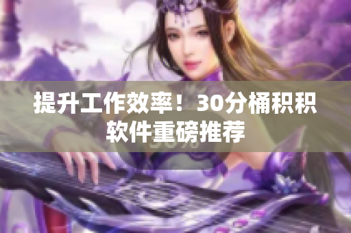 提升工作效率！30分桶积积软件重磅推荐