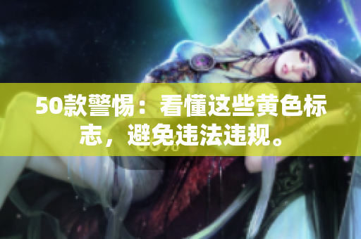 50款警惕：看懂这些黄色标志，避免违法违规。