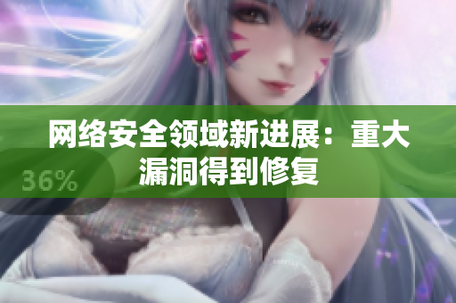 网络安全领域新进展：重大漏洞得到修复