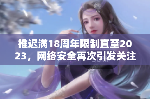 推迟满18周年限制直至2023，网络安全再次引发关注！
