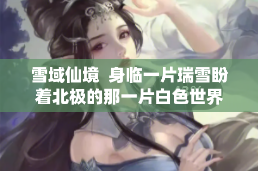 雪域仙境  身临一片瑞雪盼着北极的那一片白色世界