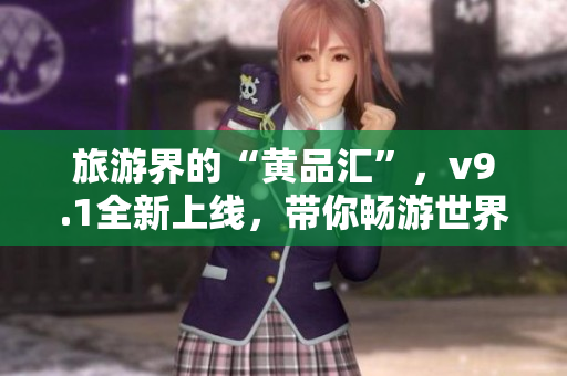 旅游界的“黄品汇”，v9.1全新上线，带你畅游世界！