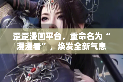 歪歪漫画平台，重命名为“漫漫看”，焕发全新气息