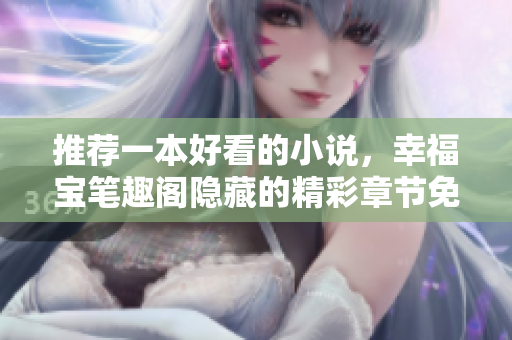 推荐一本好看的小说，幸福宝笔趣阁隐藏的精彩章节免费阅读