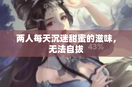两人每天沉迷甜蜜的滋味，无法自拔