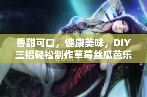 香甜可口，健康美味，DIY三招轻松制作草莓丝瓜芭乐鸭脖奶茶！