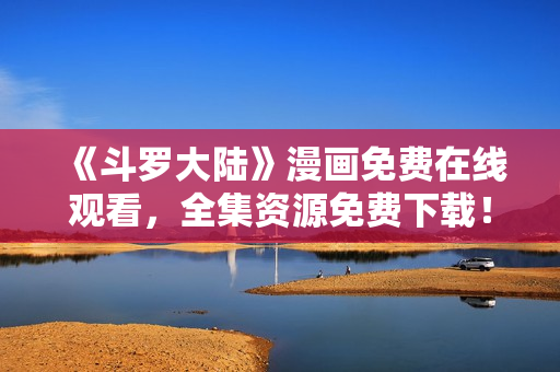 《斗罗大陆》漫画免费在线观看，全集资源免费下载！