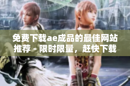 免费下载ae成品的最佳网站推荐 - 限时限量，赶快下载！
