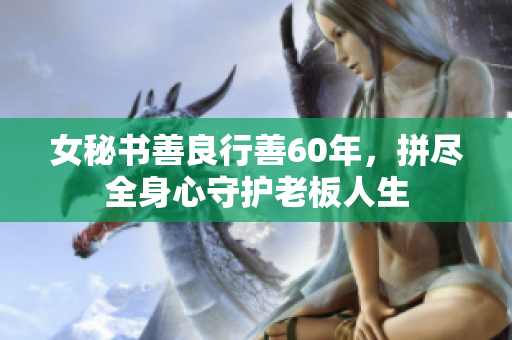 女秘书善良行善60年，拼尽全身心守护老板人生