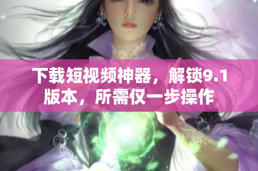 下载短视频神器，解锁9.1版本，所需仅一步操作