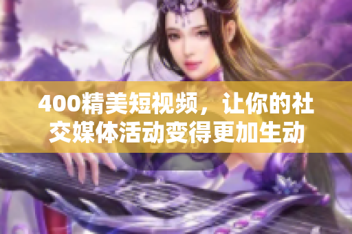 400精美短视频，让你的社交媒体活动变得更加生动