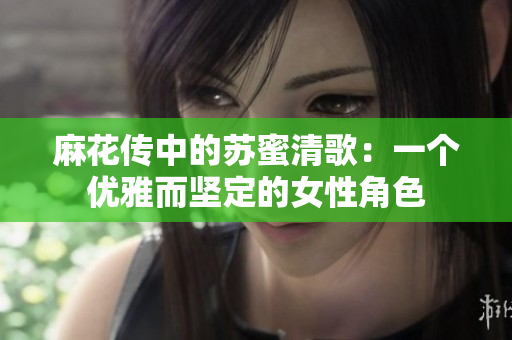 麻花传中的苏蜜清歌：一个优雅而坚定的女性角色